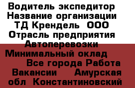 Водитель-экспедитор › Название организации ­ ТД Крендель, ООО › Отрасль предприятия ­ Автоперевозки › Минимальный оклад ­ 25 000 - Все города Работа » Вакансии   . Амурская обл.,Константиновский р-н